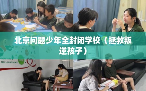 北京问题少年全封闭学校（拯救叛逆孩子）