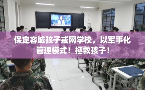 保定容城孩子戒网学校，以军事化管理模式！拯救孩子！