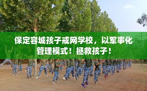 保定容城孩子戒网学校，以军事化管理模式！拯救孩子！