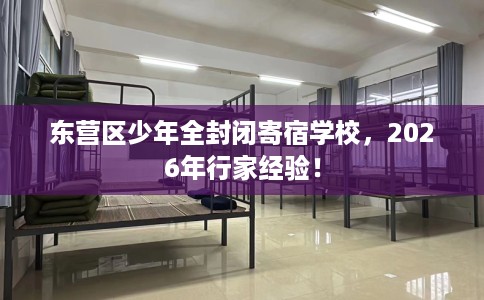 东营区少年全封闭寄宿学校，2026年行家经验！