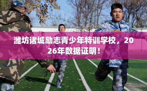 潍坊诸城励志青少年特训学校，2026年数据证明！