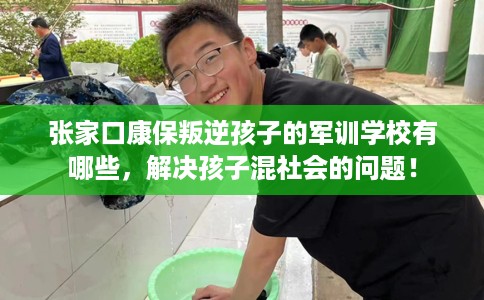张家口康保叛逆孩子的军训学校有哪些，解决孩子混社会的问题！
