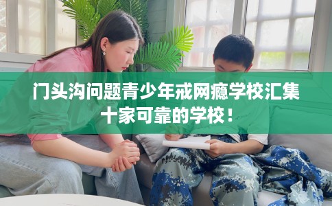 门头沟问题青少年戒网瘾学校汇集十家可靠的学校！