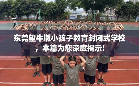 东莞望牛墩小孩子教育封闭式学校，本篇为您深度揭示!