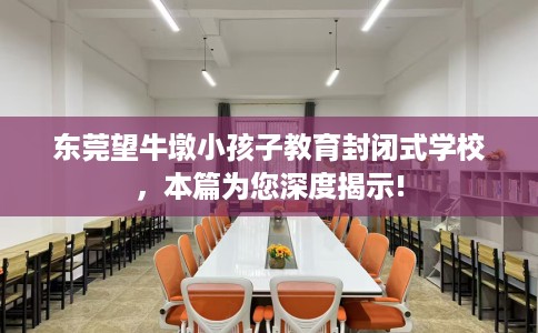 东莞望牛墩小孩子教育封闭式学校，本篇为您深度揭示!