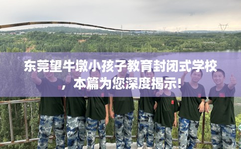 东莞望牛墩小孩子教育封闭式学校，本篇为您深度揭示!