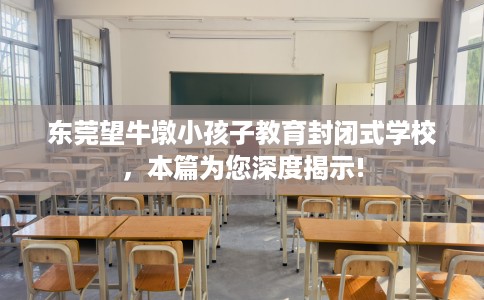 东莞望牛墩小孩子教育封闭式学校，本篇为您深度揭示!
