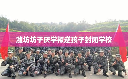 潍坊坊子厌学叛逆孩子封闭学校