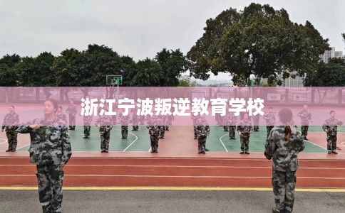 浙江宁波叛逆教育学校
