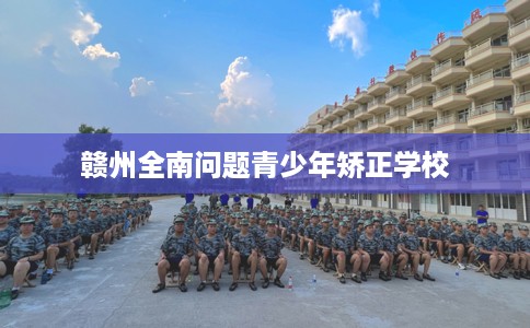赣州全南问题青少年矫正学校