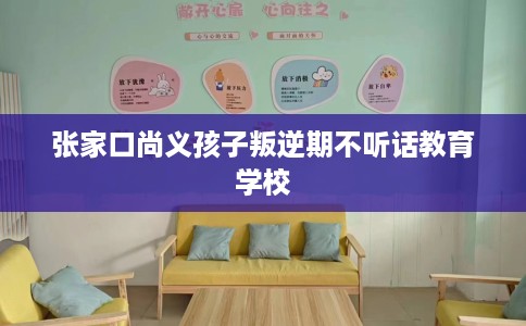 张家口尚义孩子叛逆期不听话教育学校