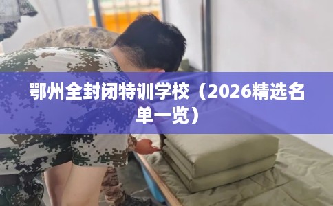 鄂州全封闭特训学校（2026精选名单一览）