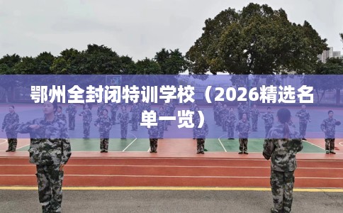 鄂州全封闭特训学校（2026精选名单一览）