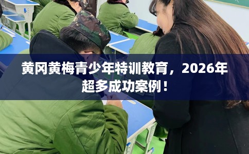 黄冈黄梅青少年特训教育，2026年超多成功案例！