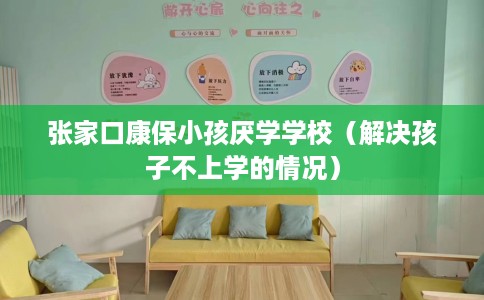 张家口康保小孩厌学学校（解决孩子不上学的情况）
