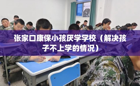 张家口康保小孩厌学学校（解决孩子不上学的情况）