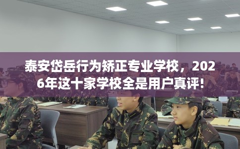 泰安岱岳行为矫正专业学校，2026年这十家学校全是用户真评!