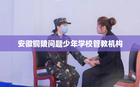 安徽铜陵问题少年学校管教机构