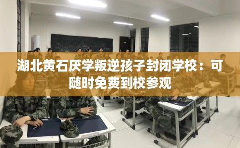 湖北黄石厌学叛逆孩子封闭学校：可随时免费到校参观