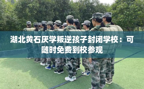 湖北黄石厌学叛逆孩子封闭学校：可随时免费到校参观