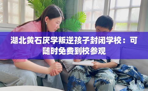 湖北黄石厌学叛逆孩子封闭学校：可随时免费到校参观