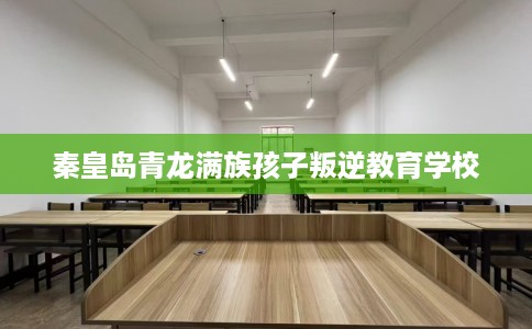 秦皇岛青龙满族孩子叛逆教育学校