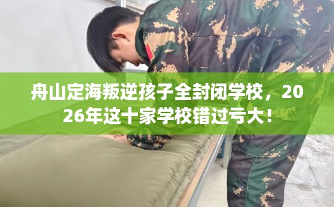 舟山定海叛逆孩子全封闭学校，2026年这十家学校错过亏大！