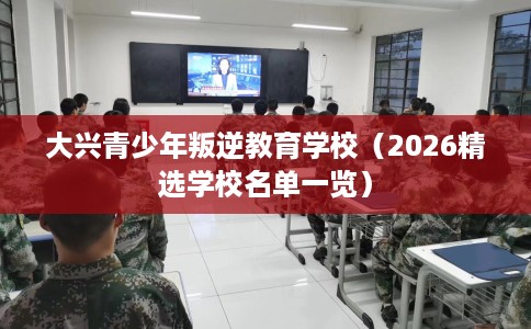 大兴青少年叛逆教育学校（2026精选学校名单一览）