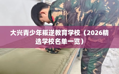 大兴青少年叛逆教育学校（2026精选学校名单一览）