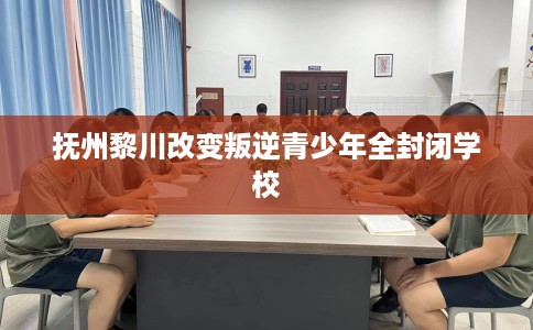 抚州黎川改变叛逆青少年全封闭学校