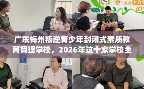 广东梅州叛逆青少年封闭式素质教育管理学校，2026年这十家学校全是用户真评!