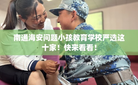 南通海安问题小孩教育学校严选这十家！快来看看！