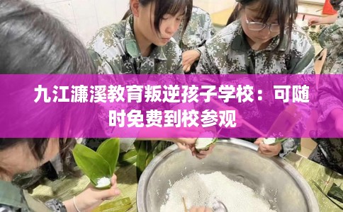 九江濂溪教育叛逆孩子学校：可随时免费到校参观