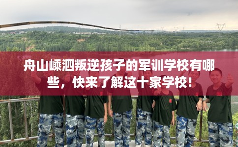 舟山嵊泗叛逆孩子的军训学校有哪些，快来了解这十家学校!