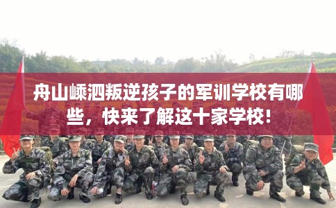 舟山嵊泗叛逆孩子的军训学校有哪些，快来了解这十家学校!