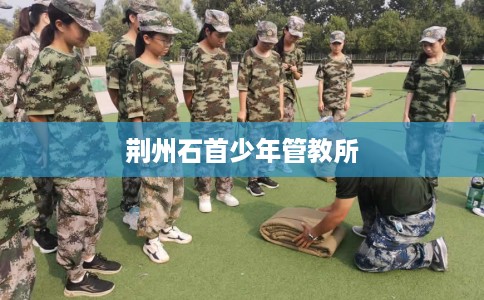 荆州石首少年管教所