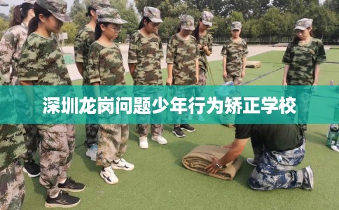 深圳龙岗问题少年行为矫正学校