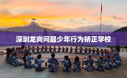 深圳龙岗问题少年行为矫正学校