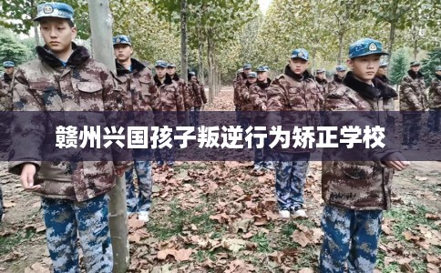 赣州兴国孩子叛逆行为矫正学校