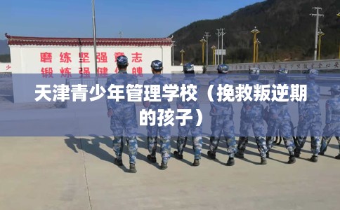 天津青少年管理学校（挽救叛逆期的孩子）