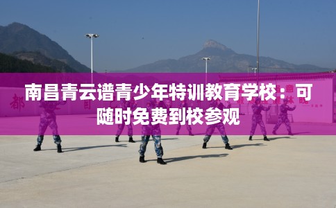 南昌青云谱青少年特训教育学校：可随时免费到校参观