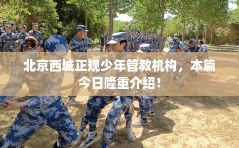 北京西城正规少年管教机构，本篇今日隆重介绍！