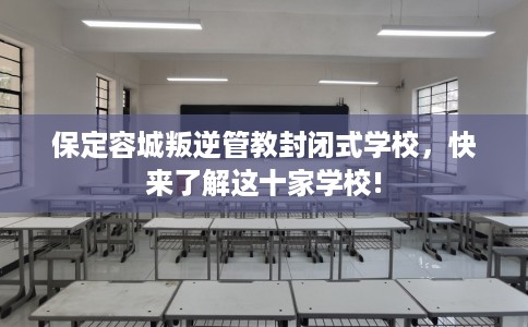 保定容城叛逆管教封闭式学校，快来了解这十家学校!
