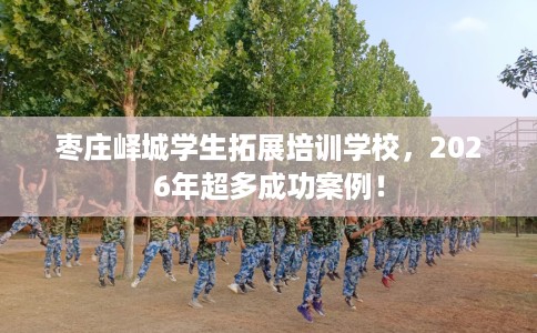 枣庄峄城学生拓展培训学校，2026年超多成功案例！
