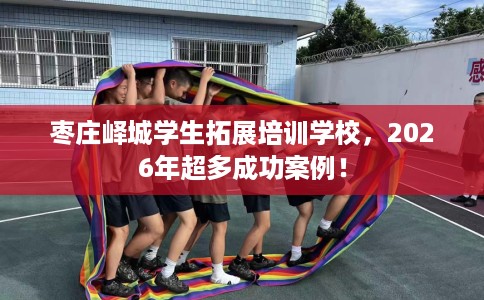 枣庄峄城学生拓展培训学校，2026年超多成功案例！