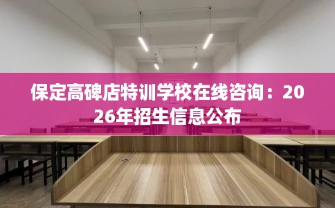 保定高碑店特训学校在线咨询：2026年招生信息公布