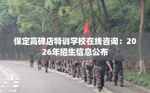 保定高碑店特训学校在线咨询：2026年招生信息公布