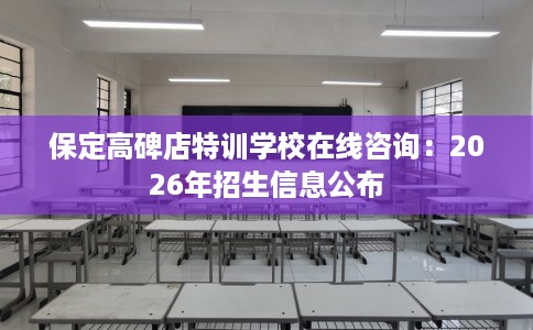 保定高碑店特训学校在线咨询：2026年招生信息公布
