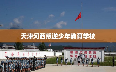 天津河西叛逆少年教育学校