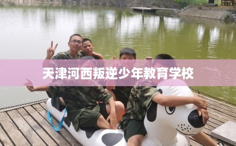 天津河西叛逆少年教育学校